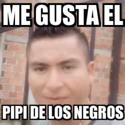 Meme Personalizado Me Gusta El Pipi De Los Negros 30564137