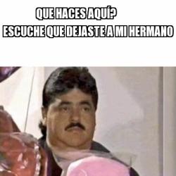 Meme Personalizado Que haces aquÃ Escuche que dejaste a mi hermano