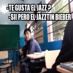 Meme Personalizado Te Gusta El Jazz Sii Pero El Jazztin Bieber