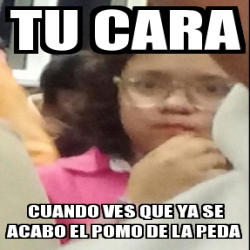 Meme Personalizado Tu Cara Cuando Ves Que Ya Se Acabo El Pomo De La