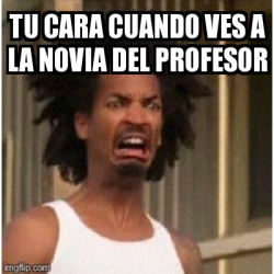 Meme Personalizado Tu Cara Cuando Ves A La Novia Del Profesor 30714405