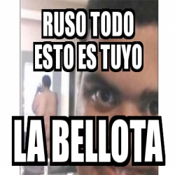 Meme Personalizado Ruso Todo Esto Es Tuyo La Bellota