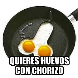 Meme Personalizado Quieres Huevos Con Chorizo 30796565