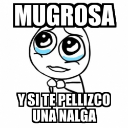 Meme Por Favor Mugrosa Y Si Te Pellizco Una Nalga