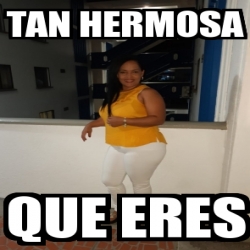 Meme Personalizado Tan Hermosa Que Eres