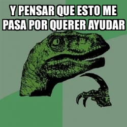 Meme Filosoraptor Y Pensar Que Esto Me Pasa Por Querer Ayudar 30841474