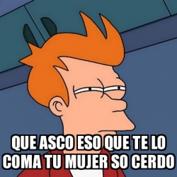 Meme Futurama Fry Que Asco Eso Que Te Lo Coma Tu Mujer So Cerdo