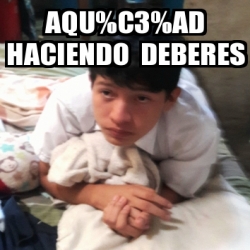 Meme Personalizado Aqu C3 AD Haciendo Deberes 30845437