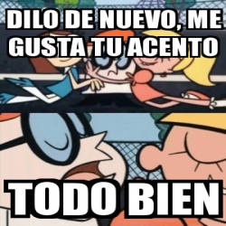 Meme Personalizado Dilo De Nuevo Me Gusta Tu Acento Todo Bien