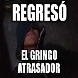 Meme Personalizado Regres El Gringo Atrasador