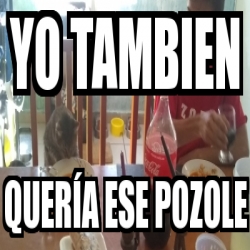 Meme Personalizado Yo tambien QuerÃa ese pozole 30976315