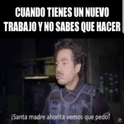 Meme Personalizado CUANDO TIENES UN NUEVO TRABAJO Y NO SABES QUE