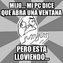 Meme Whyyy Mijo Mi Pc Dice Que Abra Una Ventana Pero Esta