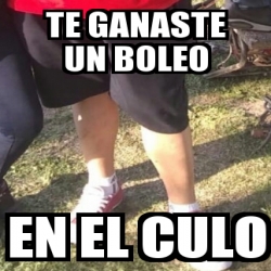 Meme Personalizado Te Ganaste Un Boleo En El Culo