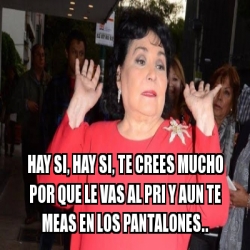 Meme Personalizado Hay Si Hay Si Te Crees Mucho Por Que Le Vas Al