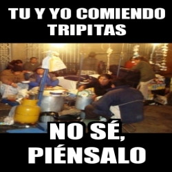 Meme Personalizado Tu y yo comiendo Tripitas No sÃ piÃnsalo 31136819