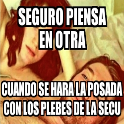 Meme Personalizado SEGURO PIENSA EN OTRA CUANDO SE HARA LA POSADA CON