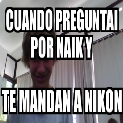 Meme Personalizado Cuando Preguntai Por Naik Y Te Mandan A Nikon