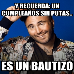 Meme Personalizado Y Recuerda Un Cumplea Os Sin Putas Es Un