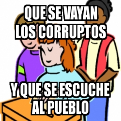 Meme Personalizado Que Se Vayan Los Corruptos Y Que Se Escuche Al