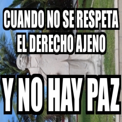 Meme Personalizado Cuando No Se Respeta El Derecho Ajeno Y No Hay Paz