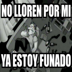 Meme Personalizado No Lloren Por Mi Ya Estoy Funado 31170738