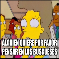 Meme Personalizado Alguien Quiere Por Favor Pensar En Los Busgueses