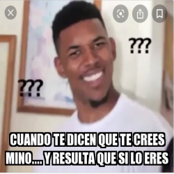 Meme Personalizado Cuando Te Dicen Que Te Crees Mino Y Resulta