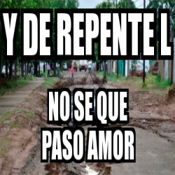 Meme Personalizado Y De Repente L No Se Que Paso Amor 31220672