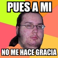 Meme Friki Pues A Mi No Me Hace Gracia