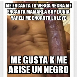 Meme Personalizado Me Encanta La Verga Negra Me Encanta Mamarla Soy