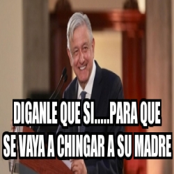 Meme Personalizado Diganle Que Si Para Que Se Vaya A Chingar A Su