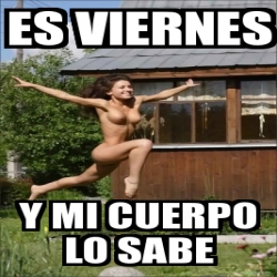 Meme Personalizado Es Viernes Y Mi Cuerpo Lo Sabe 31275450