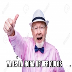 Meme Personalizado Ya Es La Hora De Ver Culos 31342141