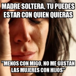 Meme Problems Madre Soltera Tu Puedes Estar Con Quien Quieras Menos