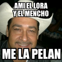 Meme Personalizado Ami El Lora Y El Mencho Me La Pelan 31389805