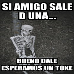 Meme Personalizado Si Amigo Sale D Una Bueno Dale Esperamos Un