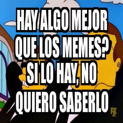 Meme Personalizado Hay Algo Mejor Que Los Memes Si Lo Hay No Quiero