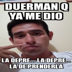 Meme Personalizado DUERMAN Q YA ME DIO LA DEPRE LA DEPRE LA DE