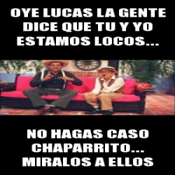 Meme Personalizado Oye Lucas La Gente Dice Que Tu Y Yo Estamos Locos