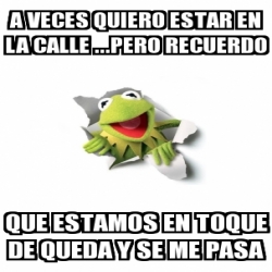 Meme Personalizado A Veces Quiero Estar En La Calle Pero Recuerdo