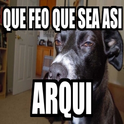 Meme Personalizado Que Feo Que Sea Asi Arqui 31514872