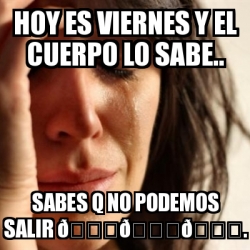 Meme Problems Hoy Es Viernes Y El Cuerpo Lo Sabe Sabes Q No Podemos