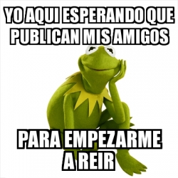 Meme Kermit The Frog Yo Aqui Esperando Que Publican Mis Amigos Para