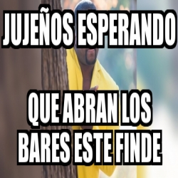 Meme Personalizado Juje Os Esperando Que Abran Los Bares Este Finde