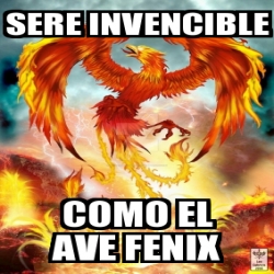 Meme Personalizado Sere Invencible Como El Ave Fenix