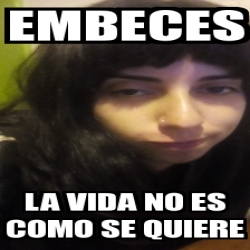 Meme Personalizado EMBECES LA VIDA NO ES COMO SE QUIERE 31616066