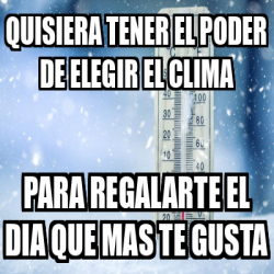 Meme Personalizado Quisiera Tener El Poder De Elegir El Clima Para