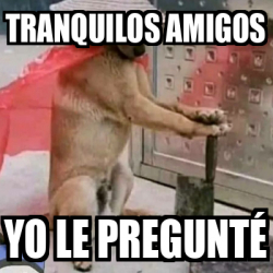 Meme Personalizado Tranquilos Amigos Yo Le Pregunt