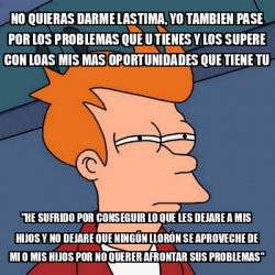 Meme Futurama Fry No Quieras Darme Lastima Yo Tambien Pase Por Los